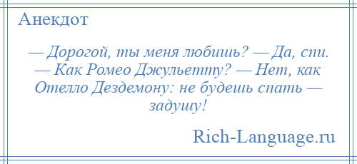 
    — Дорогой, ты меня любишь? — Да, спи. — Как Ромео Джульетту? — Нет, как Отелло Дездемону: не будешь спать — задушу!