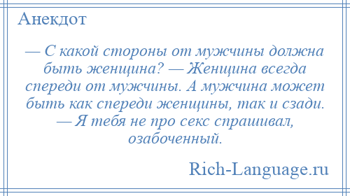 
    — С какой стороны от мужчины должна быть женщина? — Женщина всегда спереди от мужчины. А мужчина может быть как спереди женщины, так и сзади. — Я тебя не про секс спрашивал, озабоченный.
