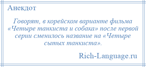 
    Говорят, в корейском варианте фильма «Четыре танкиста и собака» после первой серии сменилось название на «Четыре сытых танкиста».