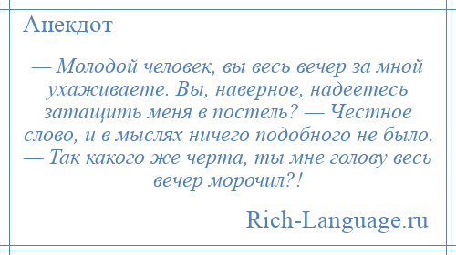 
    — Молодой человек, вы весь вечер за мной ухаживаете. Вы, наверное, надеетесь затащить меня в постель? — Честное слово, и в мыслях ничего подобного не было. — Так какого же черта, ты мне голову весь вечер морочил?!