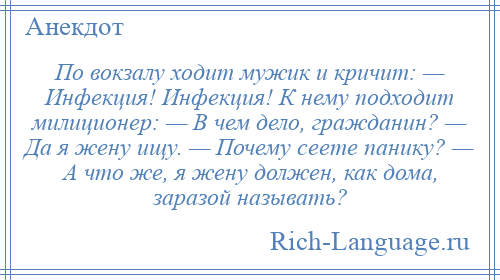 
    По вокзалу ходит мужик и кричит: — Инфекция! Инфекция! К нему подходит милиционер: — В чем дело, гражданин? — Да я жену ищу. — Почему сеете панику? — А что же, я жену должен, как дома, заразой называть?