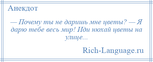 
    — Почему ты не даришь мне цветы? — Я дарю тебе весь мир! Иди нюхай цветы на улице...