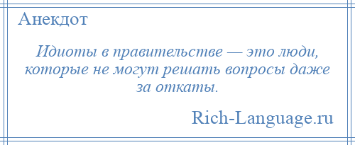 
    Идиоты в правительстве — это люди, которые не могут решать вопросы даже за откаты.