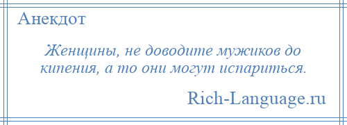 
    Женщины, не доводите мужиков до кипения, а то они могут испариться.