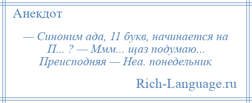 
    — Синоним ада, 11 букв, начинается на П... ? — Ммм... щаз подумаю... Преисподняя — Неа. понедельник