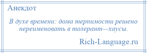 
    В духе времени: дома терпимости решено переименовать в толерант—хаусы.