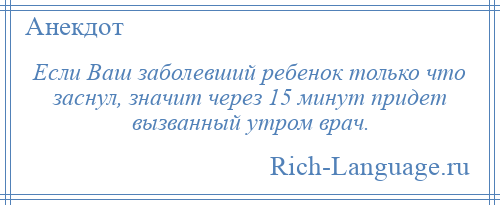 
    Если Ваш заболевший ребенок только что заснул, значит через 15 минут придет вызванный утром врач.
