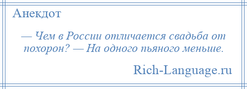 
    — Чем в России отличается свадьба от похорон? — На одного пьяного меньше.