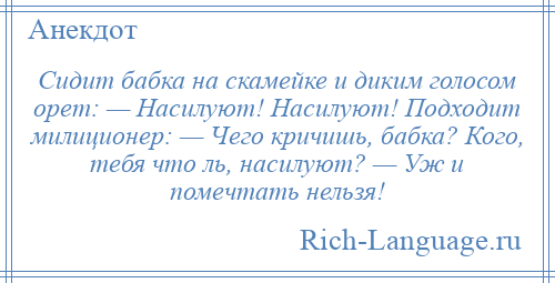 
    Сидит бабка на скамейке и диким голосом орет: — Насилуют! Насилуют! Подходит милиционер: — Чего кричишь, бабка? Кого, тебя что ль, насилуют? — Уж и помечтать нельзя!