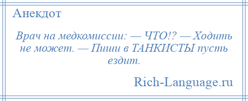 
    Врач на медкомиссии: — ЧТО!? — Ходить не может. — Пиши в ТАНКИСТЫ пусть ездит.