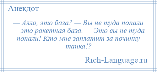 
    — Алло, это база? — Вы не туда попали — это ракетная база. — Это вы не туда попали! Кто мне заплатит за починку танка!?