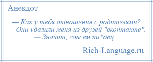 
    — Как у тебя отношения с родителями? — Они удалили меня из друзей вконтакте . — Значит, совсем пи*дец...