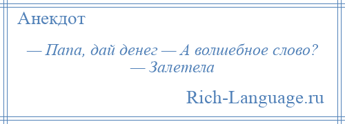 
    — Папа, дай денег — А волшебное слово? — Залетела