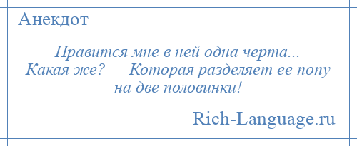 
    — Нравится мне в ней одна черта... — Какая же? — Которая разделяет ее попу на две половинки!
