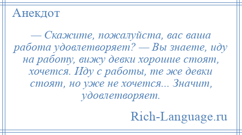 
    — Скажите, пожалуйста, вас ваша работа удовлетворяет? — Вы знаете, иду на работу, вижу девки хорошие стоят, хочется. Иду с работы, те же девки стоят, но уже не хочется... Значит, удовлетворяет.