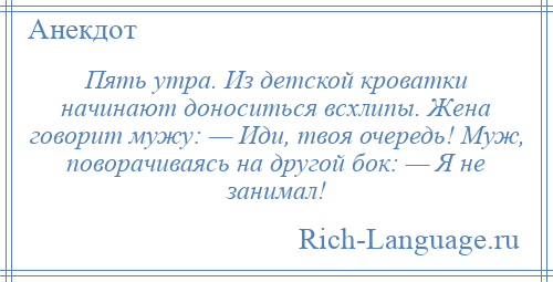 
    Пять утра. Из детской кроватки начинают доноситься всхлипы. Жена говорит мужу: — Иди, твоя очередь! Муж, поворачиваясь на другой бок: — Я не занимал!