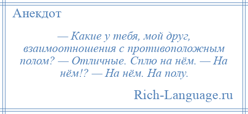 
    — Какие у тебя, мой друг, взаимоотношения с противоположным полом? — Отличные. Сплю на нём. — На нём!? — На нём. На полу.