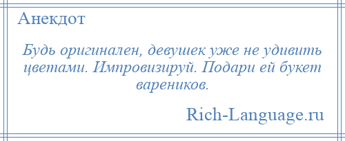 
    Будь оригинален, девушек уже не удивить цветами. Импровизируй. Подари ей букет вареников.