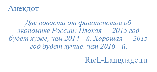 
    Две новости от финансистов об экономике России: Плохая — 2015 год будет хуже, чем 2014—й. Хорошая — 2015 год будет лучше, чем 2016—й.