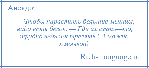 
    — Чтобы нарастить большие мышцы, надо есть белок. — Где их взять—то, трудно ведь настрелять? А можно хомячков?