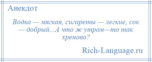 
    Водка — мягкая, сигареты — легкие, сок — добрый...А что ж утром—то так хреново?