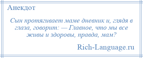 
    Сын протягивает маме дневник и, глядя в глаза, говорит: — Главное, что мы все живы и здоровы, правда, мам?