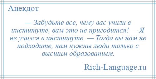 
    — Забудьте все, чему вас учили в институте, вам это не пригодится! — Я не учился в институте. — Тогда вы нам не подходите, нам нужны люди только с высшим образованием.