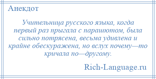 
    Учительница русского языка, когда первый раз прыгала с парашютом, была сильно потрясена, весьма удивлена и крайне обескуражена, но вслух почему—то кричала по—другому.