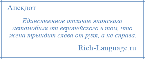 
    Единственное отличие японского автомобиля от европейского в том, что жена трындит слева от руля, а не справа.