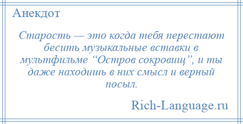
    Старость — это когда тебя перестают бесить музыкальные вставки в мультфильме “Остров сокровищ”, и ты даже находишь в них смысл и верный посыл.
