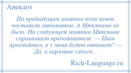 
    На предыдущем занятии всем зачет поставили автоматом. А Мятликова не было. На следующем занятии Мятликов спрашивает преподавателя: — Иван Арнольдович, а у меня будет автомат? — Да, и кирзовые сапоги...