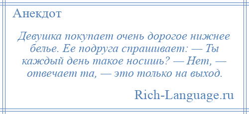 
    Девушка покупает очень дорогое нижнее белье. Ее подруга спрашивает: — Ты каждый день такое носишь? — Нет, — отвечает та, — это только на выход.