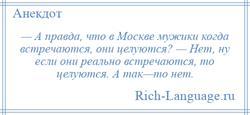 
    — А правда, что в Москве мужики когда встречаются, они целуются? — Нет, ну если они реально встречаются, то целуются. А так—то нет.