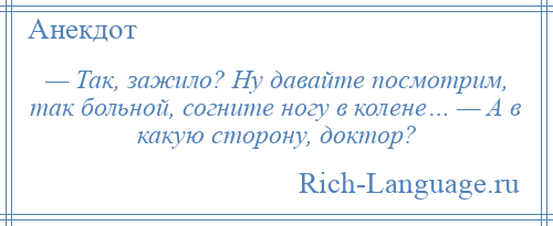 
    — Так, зажило? Ну давайте посмотрим, так больной, согните ногу в колене… — А в какую сторону, доктор?