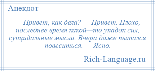 
    — Привет, как дела? — Привет. Плохо, последнее время какой—то упадок сил, суицидальные мысли. Вчера даже пытался повеситься. — Ясно.