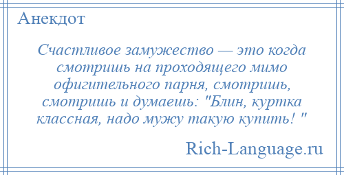 
    Счастливое замужество — это когда смотришь на проходящего мимо офигительного парня, смотришь, смотришь и думаешь: Блин, куртка классная, надо мужу такую купить! 