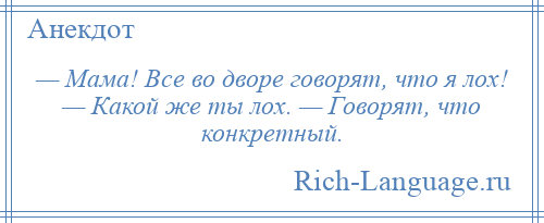 
    — Мама! Все во дворе говорят, что я лох! — Какой же ты лох. — Говорят, что конкретный.