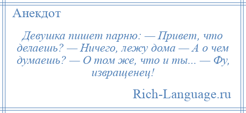 
    Девушка пишет парню: — Привет, что делаешь? — Ничего, лежу дома — А о чем думаешь? — О том же, что и ты... — Фу, извращенец!