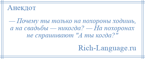
    — Почему ты только на похороны ходишь, а на свадьбы — никогда? — На похоронах не спрашивают А ты когда? 