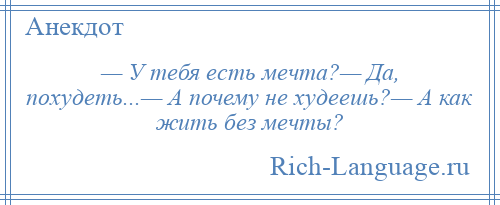 
    — У тебя есть мечта?— Да, похудеть...— А почему не худеешь?— А как жить без мечты?