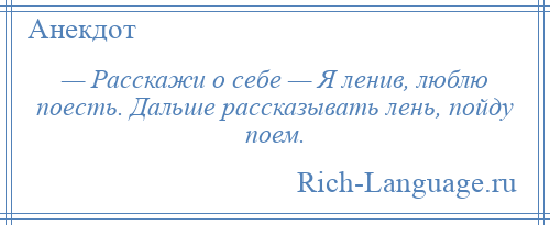 
    — Расскажи о себе — Я ленив, люблю поесть. Дальше рассказывать лень, пойду поем.