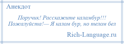 
    Поручик! Расскажите каламбур!!! Пожалуйста!— Я калом бур, но телом бел