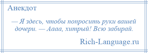 
    — Я здесь, чтобы попросить руки вашей дочери. — Аааа, хитрый! Всю забирай.