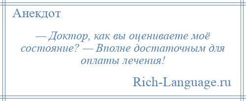 
    — Доктор, как вы оцениваете моё состояние? — Вполне достаточным для оплаты лечения!