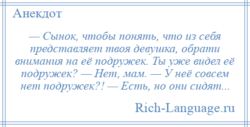 
    — Сынок, чтобы понять, что из себя представляет твоя девушка, обрати внимания на её подружек. Ты уже видел её подружек? — Нет, мам. — У неё совсем нет подружек?! — Есть, но они сидят...