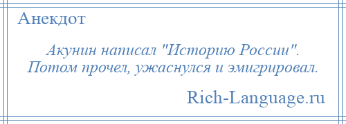 
    Акунин написал Историю России . Потом прочел, ужаснулся и эмигрировал.