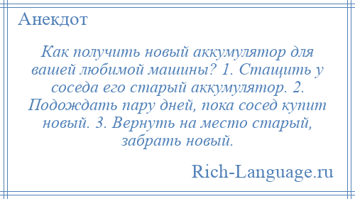 
    Как получить новый аккумулятор для вашей любимой машины? 1. Стащить у соседа его старый аккумулятор. 2. Подождать пару дней, пока сосед купит новый. 3. Вернуть на место старый, забрать новый.