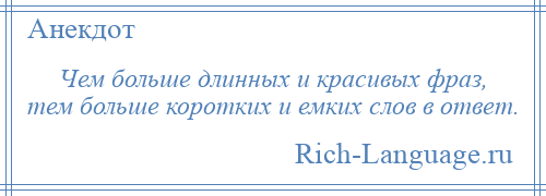 
    Чем больше длинных и красивых фраз, тем больше коротких и емких слов в ответ.