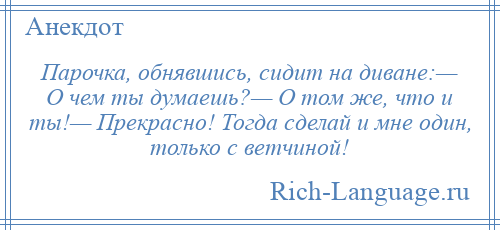 
    Парочка, обнявшись, сидит на диване:— О чем ты думаешь?— О том же, что и ты!— Прекрасно! Тогда сделай и мне один, только с ветчиной!