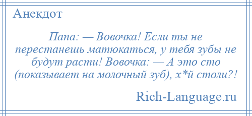 
    Папа: — Вовочка! Если ты не перестанешь матюкаться, у тебя зубы не будут расти! Вовочка: — А это сто (показывает на молочный зуб), х*й столи?!